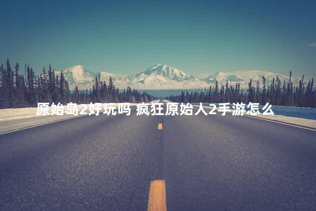 原始岛2好玩吗 疯狂原始人2手游怎么样